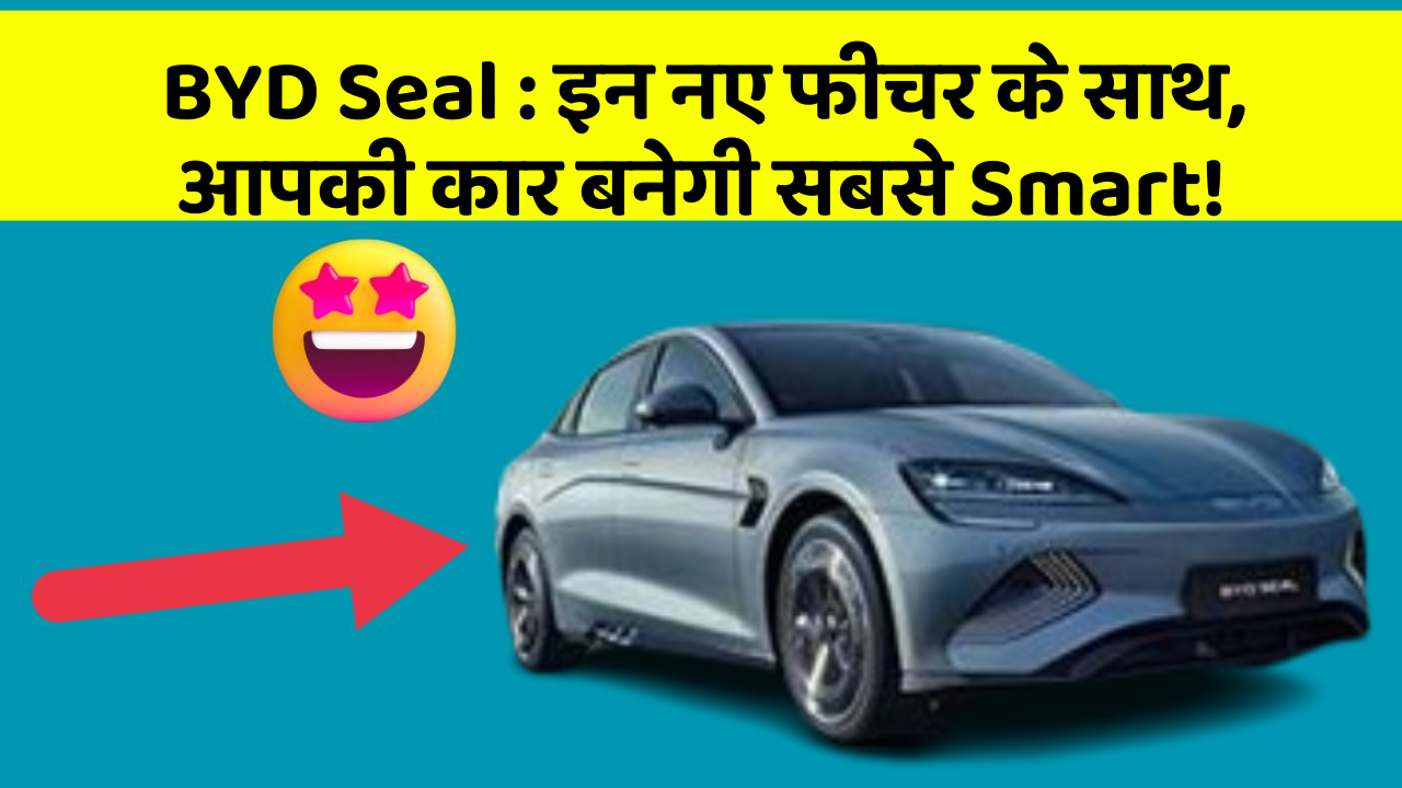 BYD Seal: इन नए फीचर के साथ, आपकी कार बनेगी सबसे Smart!